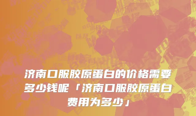 济南口服胶原蛋白的价格需要多少钱呢「济南口服胶原蛋白费用为多少」