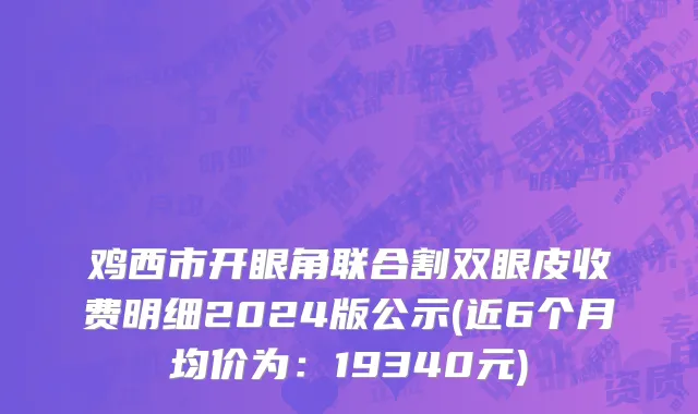 鸡西市开眼角联合割双眼皮收费明细2024版公示(近6个月均价为：19340元)