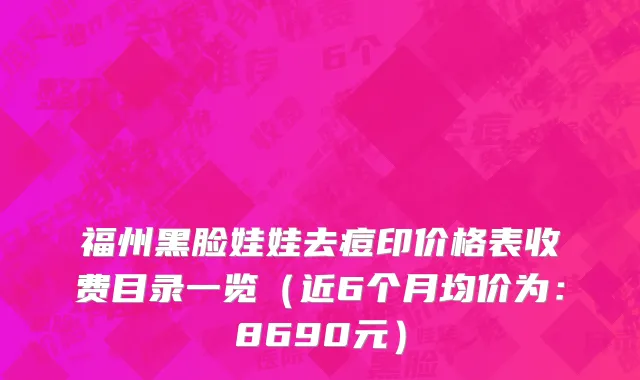 福州黑脸娃娃去痘印价格表收费目录一览(近6个月均价为:8690元)