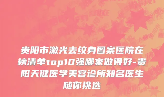 贵阳市激光去纹身图案医院在榜清单top10强哪家做得好-贵阳天健医学美容诊所知名医生随你挑选