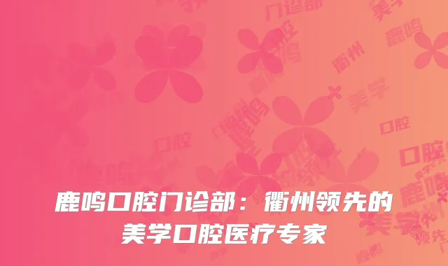 鹿鸣口腔门诊部：衢州领先的美学口腔医疗专家