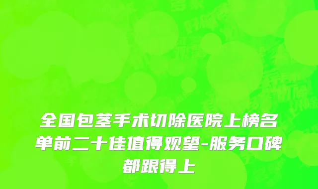 全国包茎手术切除医院上榜名单前二十佳值得观望-服务口碑都跟得上