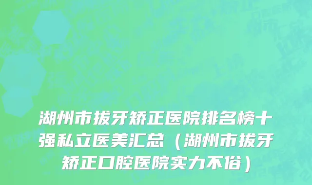 湖州市拔牙矫正医院排名榜十强私立医美汇总（湖州市拔牙矫正口腔医院实力不俗）