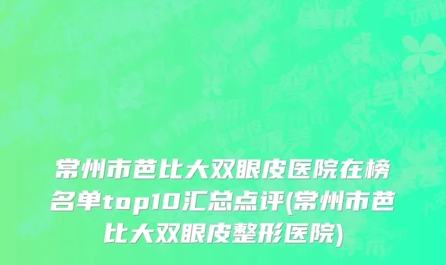 常州市芭比大双眼皮医院在榜名单top10汇总点评(常州市芭比大双眼皮整形医院)