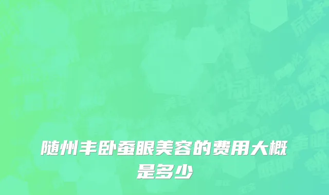随州丰卧蚕眼美容的费用大概是多少