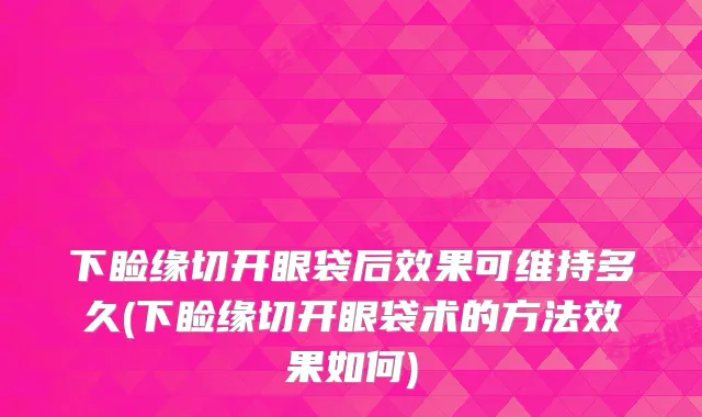 下睑缘切开眼袋后效果可维持多久(下睑缘切开眼袋术的方法效果如何)