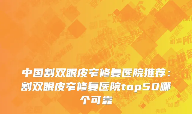中国割双眼皮窄修复医院推荐：割双眼皮窄修复医院top50哪个可靠