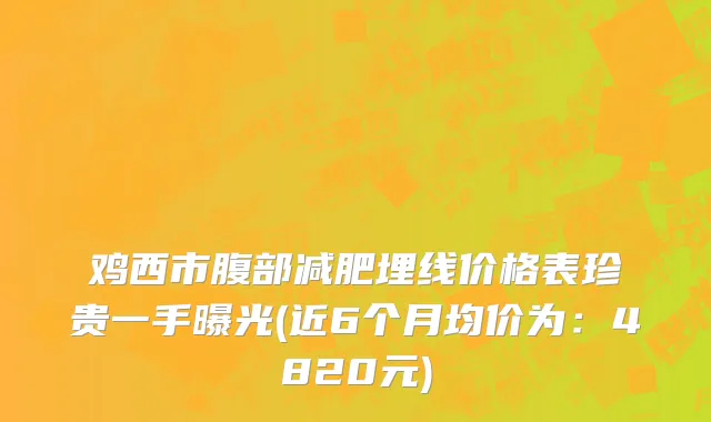 鸡西市腹部减肥埋线价格表珍贵一手曝光(近6个月均价为：4820元)