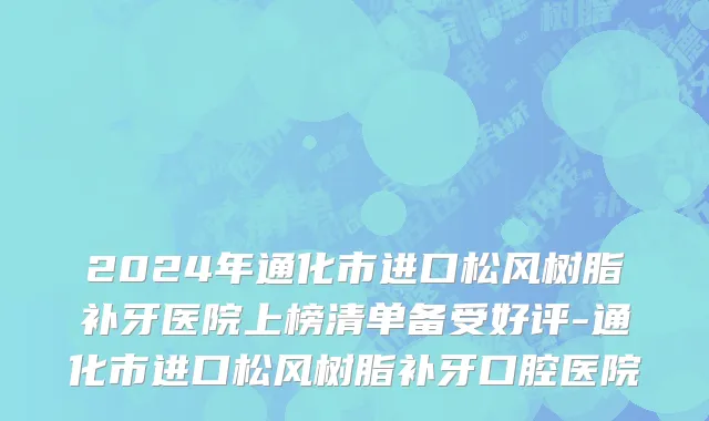 2024年通化市进口松风树脂补牙医院上榜清单备受好评-通化市进口松风树脂补牙口腔医院