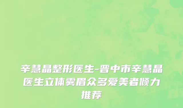 辛慧晶整形医生-晋中市辛慧晶医生立体雾眉众多爱美者倾力推荐