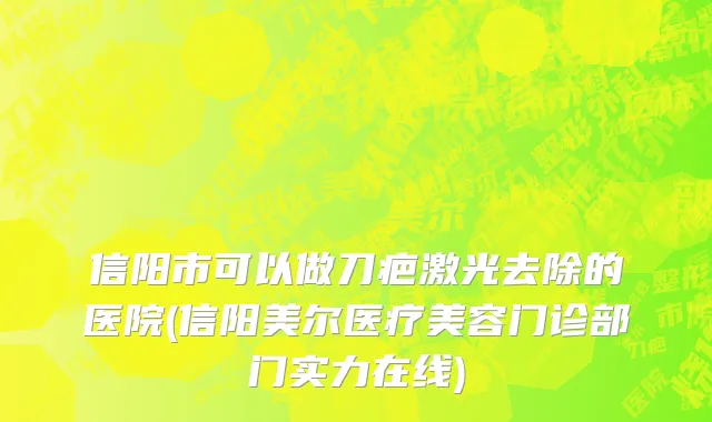 信阳市可以做刀疤激光去除的医院(信阳美尔医疗美容门诊部门实力在线)