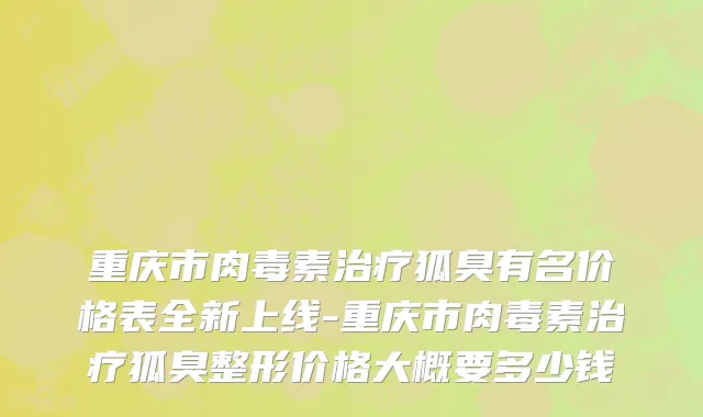 重庆市肉毒素治疗狐臭有名价格表全新上线-重庆市肉毒素治疗狐臭整形价格大概要多少钱