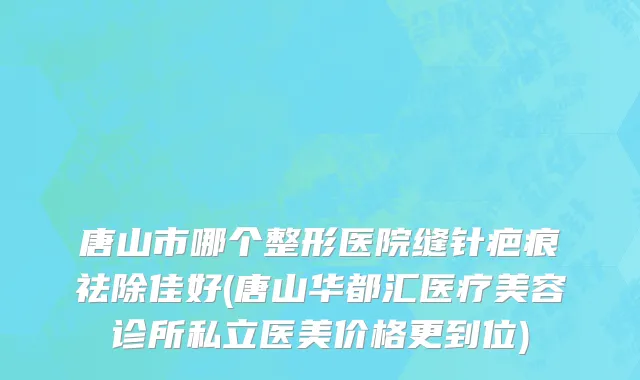 唐山市哪个整形医院缝针疤痕祛除佳好(唐山华都汇医疗美容诊所私立医美价格更到位)