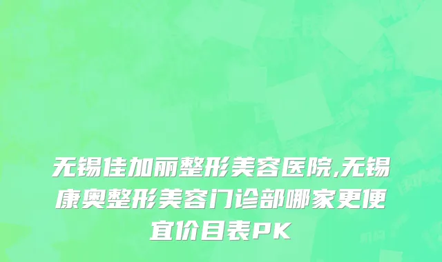 无锡佳加丽整形美容医院,无锡康奥整形美容门诊部哪家更便宜价目表PK