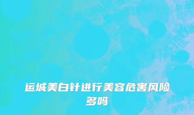 运城美白针进行美容危害风险多吗