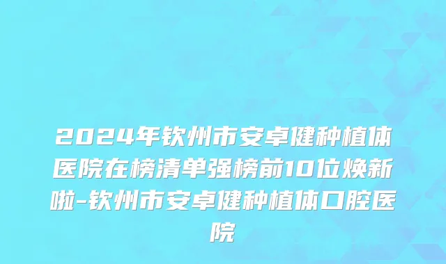 2024年钦州市安卓健种植体医院在榜清单强榜前10位焕新啦-钦州市安卓健种植体口腔医院