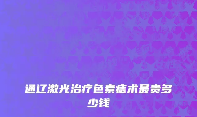 通辽激光治疗色素痣术最贵多少钱