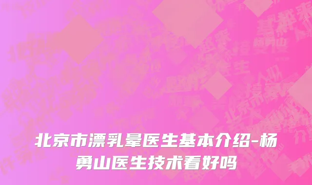 北京市漂乳晕医生基本介绍-杨勇山医生技术看好吗