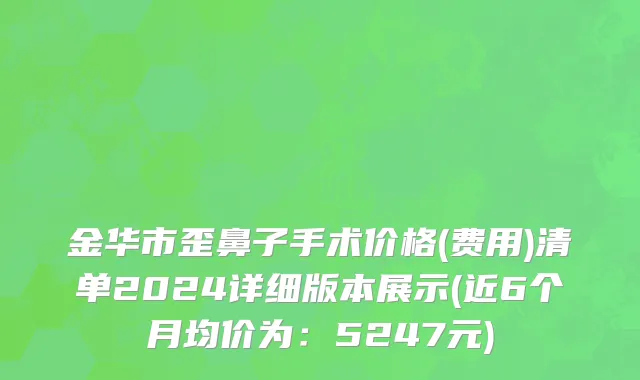 金华市歪鼻子手术价格(费用)清单2024详细版本展示(近6个月均价为：5247元)