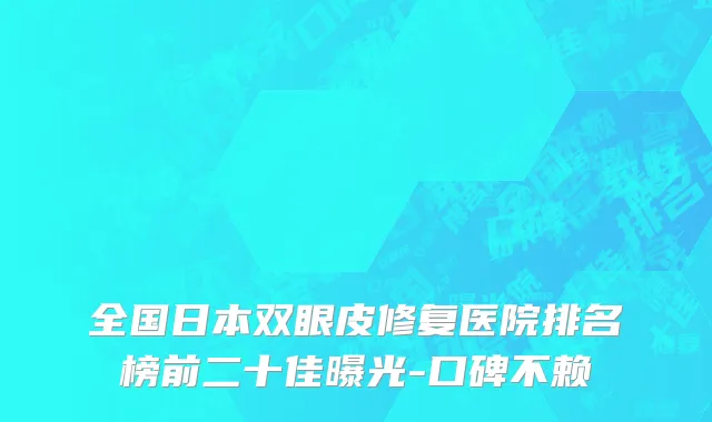 全国日本双眼皮修复医院排名榜前二十佳曝光-口碑不赖