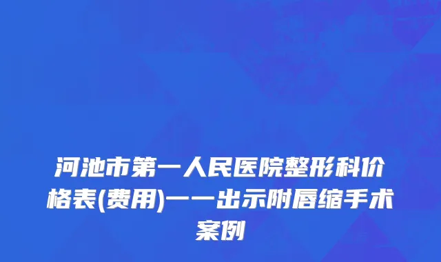 河池市第一人民医院整形科价格表(费用)一一出示附唇缩手术案例