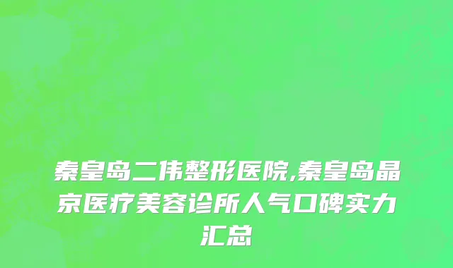 秦皇岛二伟整形医院,秦皇岛晶京医疗美容诊所人气口碑实力汇总