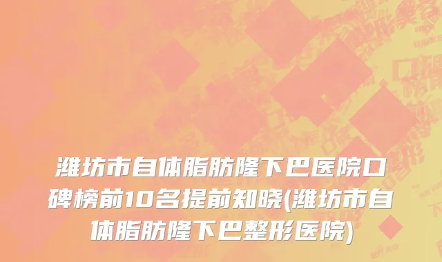 潍坊市自体脂肪隆下巴医院口碑榜前10名提前知晓(潍坊市自体脂肪隆下巴整形医院)