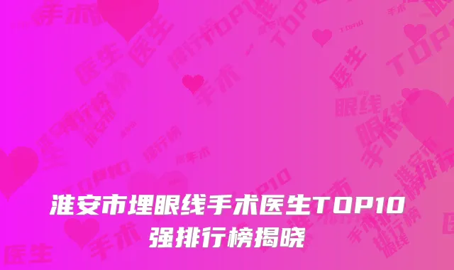 淮安市埋眼线手术医生TOP10强排行榜揭晓
