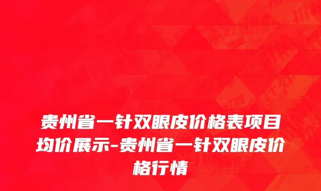 贵州省一针双眼皮价格表项目均价展示-贵州省一针双眼皮价格行情