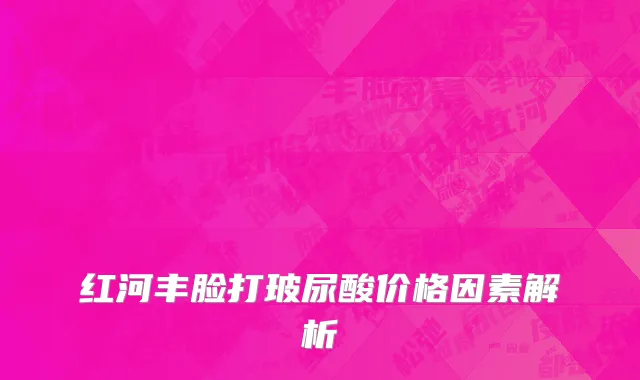 红河丰脸打玻尿酸价格因素解析