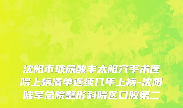 沈阳市玻尿酸丰太阳穴手术医院上榜清单连续几年上榜-沈阳陆军总院整形科院区口腔第二