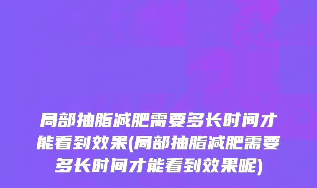 局部抽脂减肥需要多长时间才能看到效果(局部抽脂减肥需要多长时间才能看到效果呢)