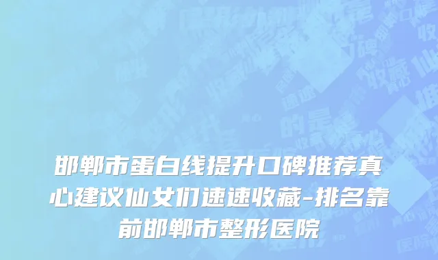 邯郸市蛋白线提升口碑推荐真心建议仙女们速速收藏-排名靠前邯郸市整形医院