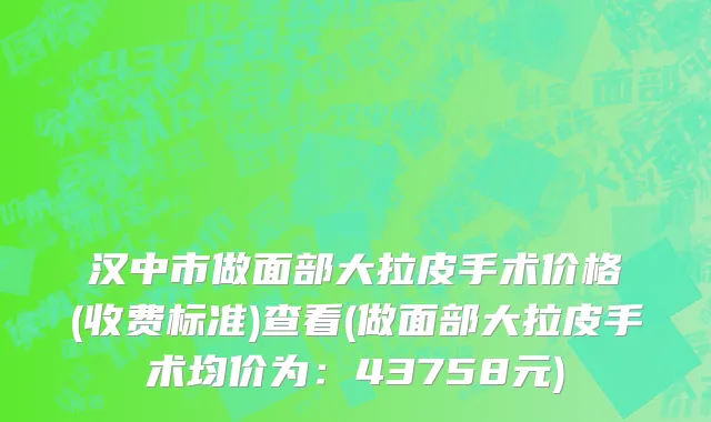 汉中市做面部大拉皮手术价格(收费标准)查看(做面部大拉皮手术均价为：43758元)