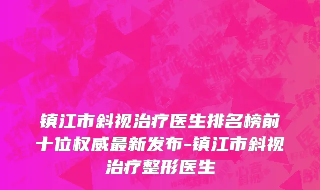 镇江市斜视治疗医生排名榜前十位权威最新发布-镇江市斜视治疗整形医生