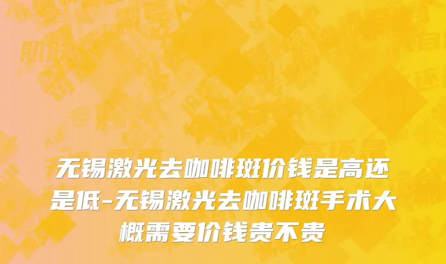 无锡激光去咖啡斑价钱是高还是低-无锡激光去咖啡斑手术大概需要价钱贵不贵