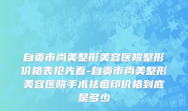 自贡市尚美整形美容医院整形价格表抢先看-自贡市尚美整形美容医院手术祛痘印价格到底是多少