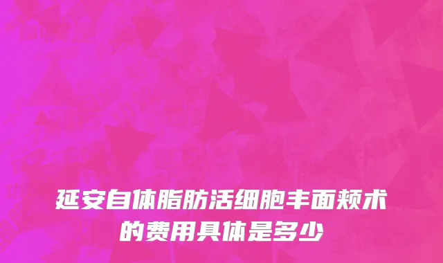 延安自体脂肪活细胞丰面颊术的费用具体是多少