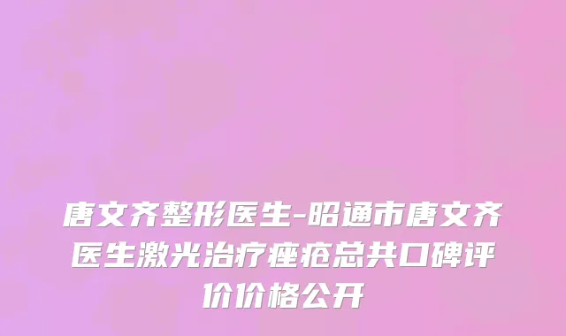 唐文齐整形医生-昭通市唐文齐医生激光治疗痤疮总共口碑评价价格公开