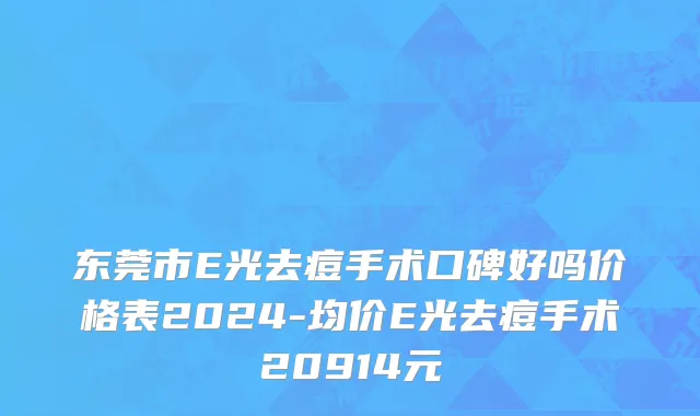 东莞市E光去痘手术口碑好吗价格表2024-均价E光去痘手术20914元