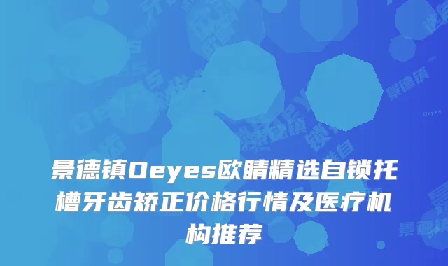 景德镇Oeyes欧睛精选自锁托槽牙齿矫正价格行情及医疗机构推荐