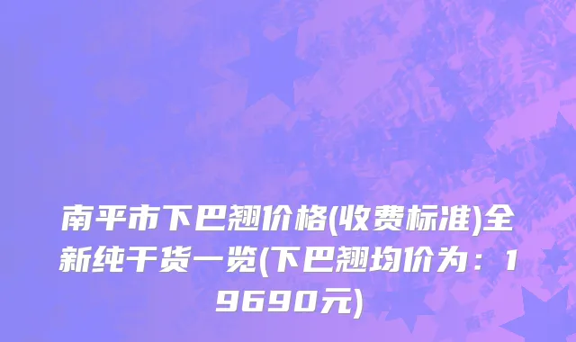 南平市下巴翘价格(收费标准)全新纯干货一览(下巴翘均价为：19690元)