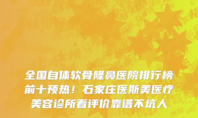全国自体软骨隆鼻医院排行榜前十预热!石家庄医斯美医疗美容诊所看评价靠谱不坑人