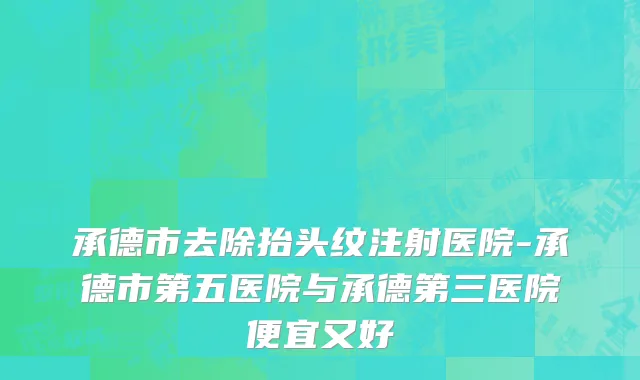 承德市去除抬头纹注射医院-承德市第五医院与承德第三医院便宜又好