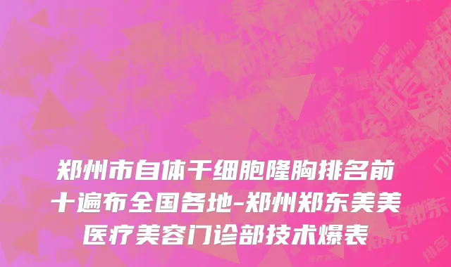郑州市自体干细胞隆胸排名前十遍布全国各地-郑州郑东美美医疗美容门诊部技术爆表