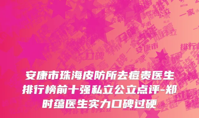 安康市珠海皮防所去痘贵医生排行榜前十强私立公立点评-郑时蕴医生实力口碑过硬