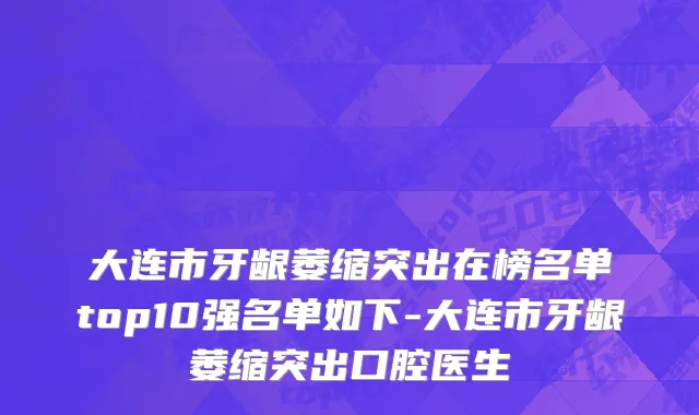 大连市牙龈萎缩突出在榜名单top10强名单如下-大连市牙龈萎缩突出口腔医生