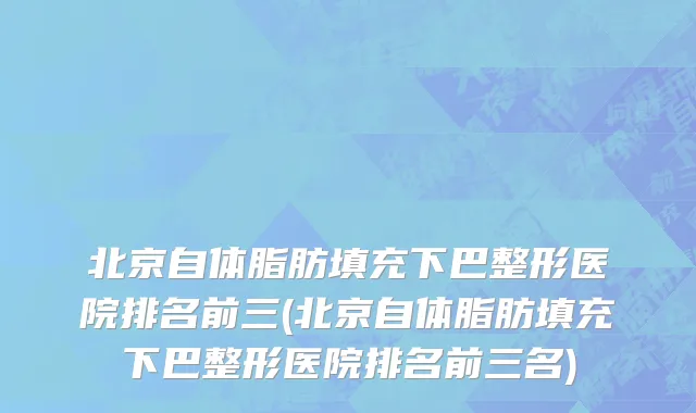 北京自体脂肪填充下巴整形医院排名前三(北京自体脂肪填充下巴整形医院排名前三名)