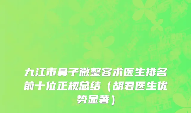 九江市鼻子微整容术医生排名前十位正规总结（胡君医生优势显著）