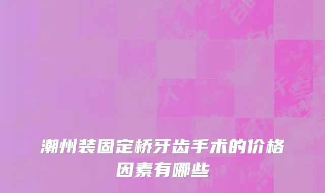 潮州装固定桥牙齿手术的价格因素有哪些